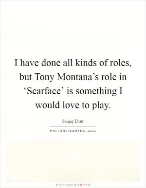 I have done all kinds of roles, but Tony Montana’s role in ‘Scarface’ is something I would love to play Picture Quote #1