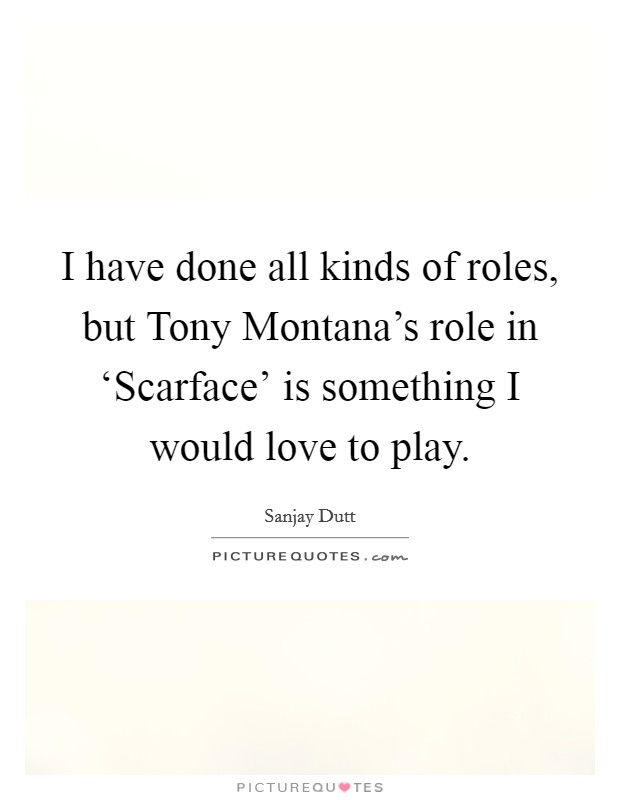 I have done all kinds of roles, but Tony Montana's role in ‘Scarface' is something I would love to play. Picture Quote #1