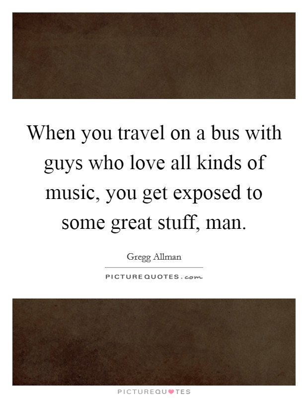 When you travel on a bus with guys who love all kinds of music, you get exposed to some great stuff, man. Picture Quote #1