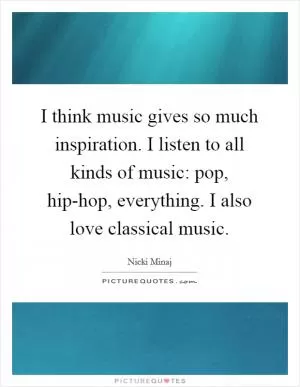 I think music gives so much inspiration. I listen to all kinds of music: pop, hip-hop, everything. I also love classical music Picture Quote #1
