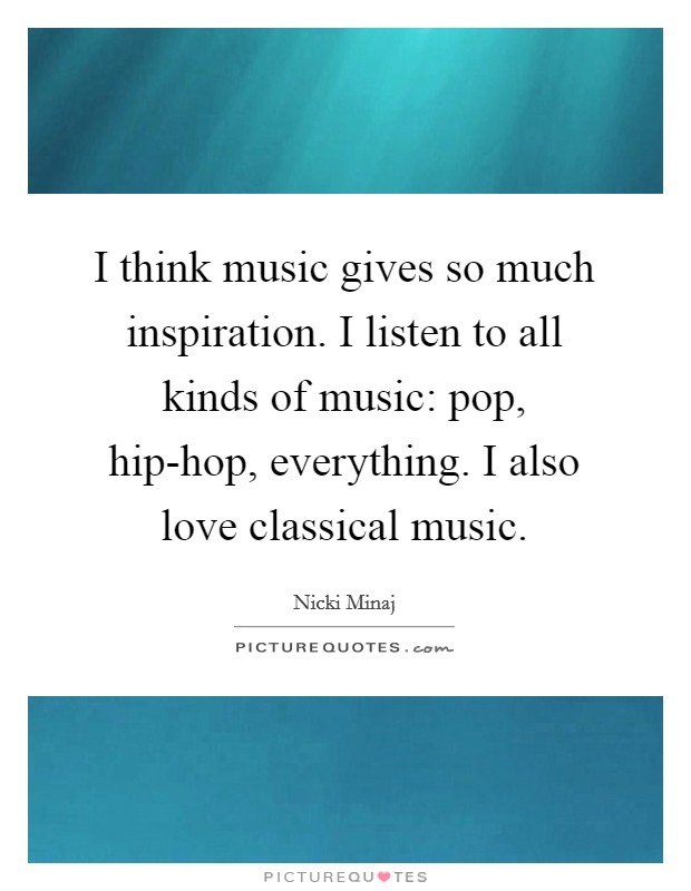 I think music gives so much inspiration. I listen to all kinds of music: pop, hip-hop, everything. I also love classical music. Picture Quote #1