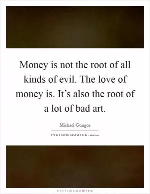 Money is not the root of all kinds of evil. The love of money is. It’s also the root of a lot of bad art Picture Quote #1
