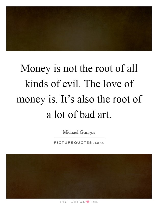 Money is not the root of all kinds of evil. The love of money is. It's also the root of a lot of bad art. Picture Quote #1