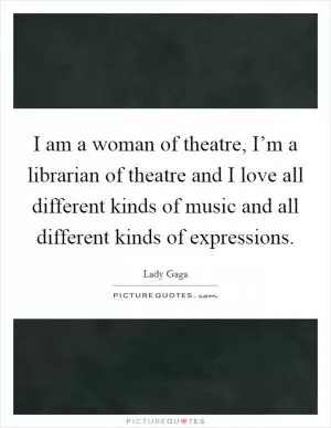 I am a woman of theatre, I’m a librarian of theatre and I love all different kinds of music and all different kinds of expressions Picture Quote #1