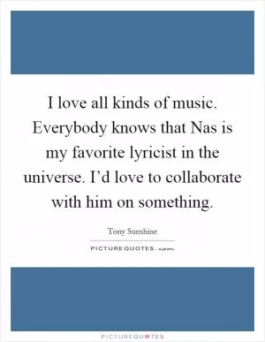 I love all kinds of music. Everybody knows that Nas is my favorite lyricist in the universe. I’d love to collaborate with him on something Picture Quote #1