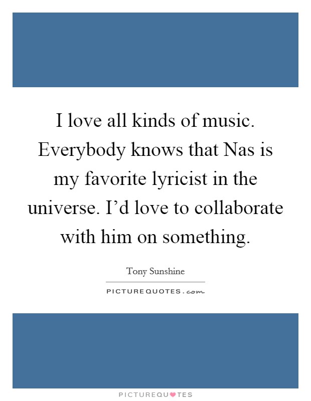 I love all kinds of music. Everybody knows that Nas is my favorite lyricist in the universe. I'd love to collaborate with him on something. Picture Quote #1