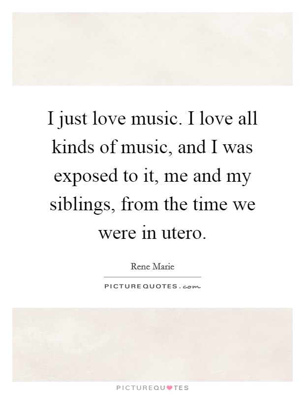 I just love music. I love all kinds of music, and I was exposed to it, me and my siblings, from the time we were in utero. Picture Quote #1