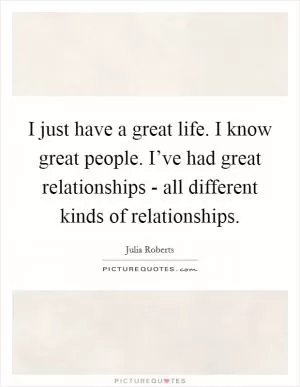I just have a great life. I know great people. I’ve had great relationships - all different kinds of relationships Picture Quote #1