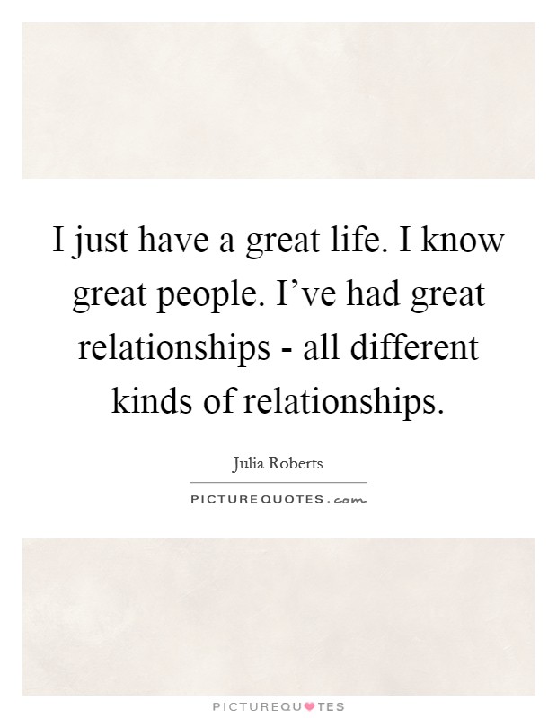 I just have a great life. I know great people. I've had great relationships - all different kinds of relationships. Picture Quote #1