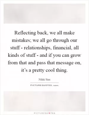 Reflecting back, we all make mistakes; we all go through our stuff - relationships, financial, all kinds of stuff - and if you can grow from that and pass that message on, it’s a pretty cool thing Picture Quote #1