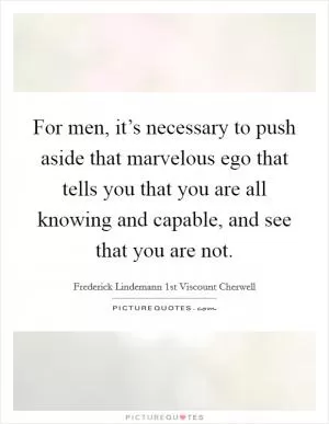 For men, it’s necessary to push aside that marvelous ego that tells you that you are all knowing and capable, and see that you are not Picture Quote #1
