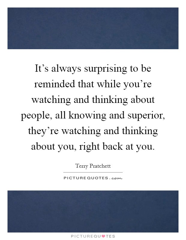 It's always surprising to be reminded that while you're watching and thinking about people, all knowing and superior, they're watching and thinking about you, right back at you. Picture Quote #1