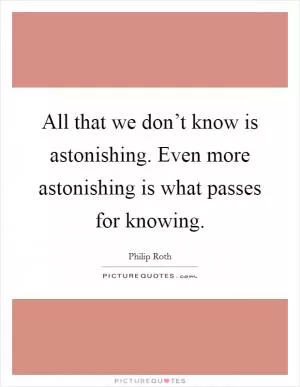 All that we don’t know is astonishing. Even more astonishing is what passes for knowing Picture Quote #1