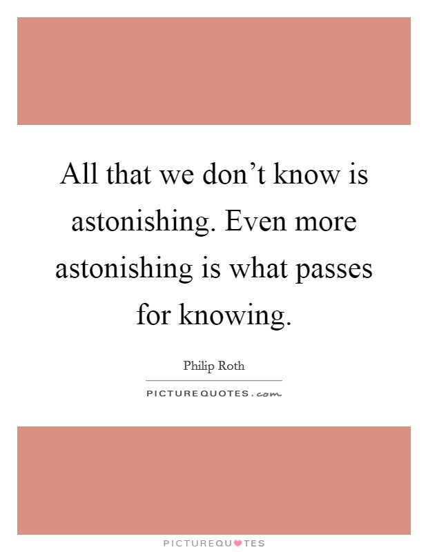 All that we don't know is astonishing. Even more astonishing is what passes for knowing. Picture Quote #1