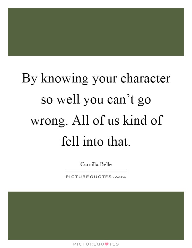 By knowing your character so well you can't go wrong. All of us kind of fell into that. Picture Quote #1