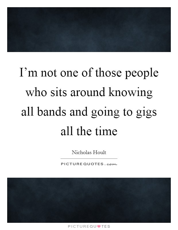I'm not one of those people who sits around knowing all bands and going to gigs all the time Picture Quote #1
