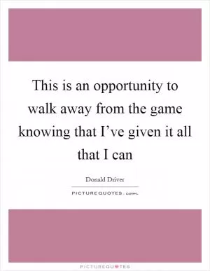 This is an opportunity to walk away from the game knowing that I’ve given it all that I can Picture Quote #1