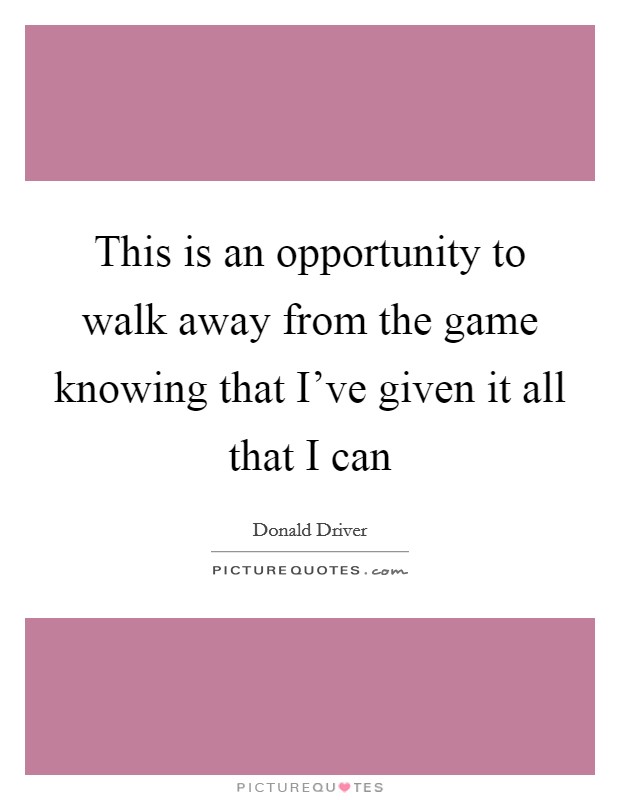This is an opportunity to walk away from the game knowing that I've given it all that I can Picture Quote #1