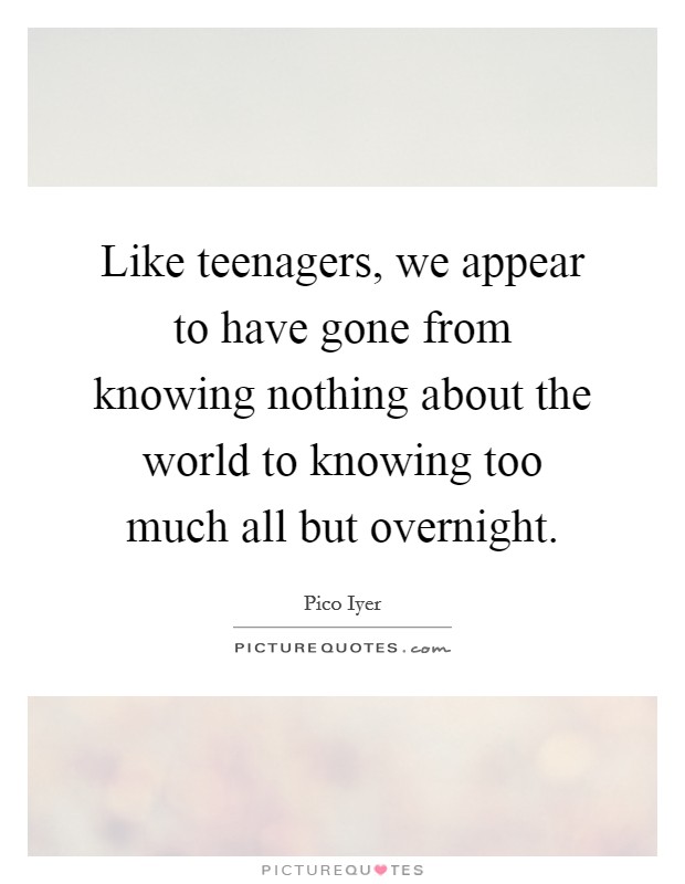 Like teenagers, we appear to have gone from knowing nothing about the world to knowing too much all but overnight. Picture Quote #1