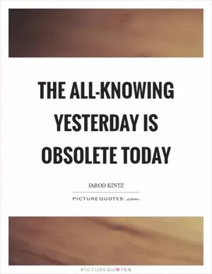 The all-knowing yesterday is obsolete today Picture Quote #1