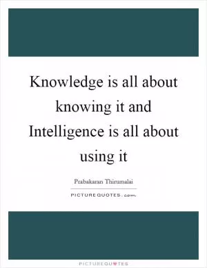 Knowledge is all about knowing it and Intelligence is all about using it Picture Quote #1