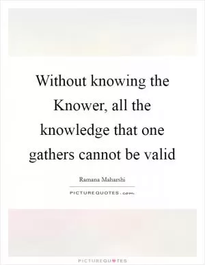 Without knowing the Knower, all the knowledge that one gathers cannot be valid Picture Quote #1