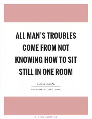 All man’s troubles come from not knowing how to sit still in one room Picture Quote #1