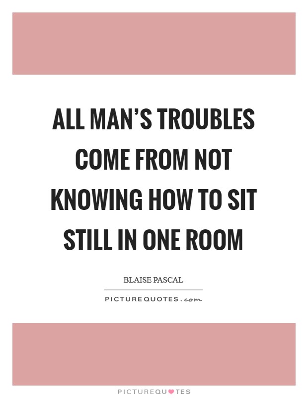 All man's troubles come from not knowing how to sit still in one room Picture Quote #1