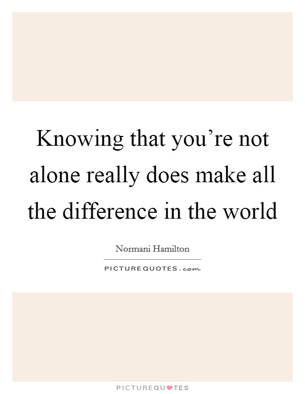 Knowing that you're not alone really does make all the difference in the world Picture Quote #1