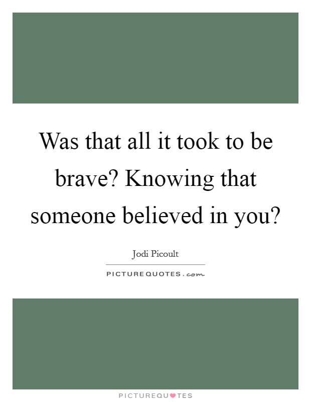 Was that all it took to be brave? Knowing that someone believed in you? Picture Quote #1