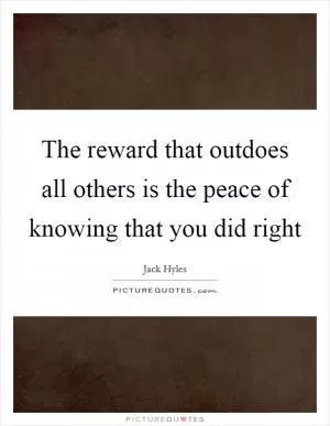 The reward that outdoes all others is the peace of knowing that you did right Picture Quote #1