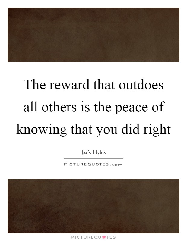 The reward that outdoes all others is the peace of knowing that you did right Picture Quote #1