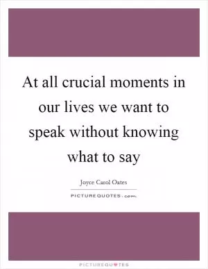 At all crucial moments in our lives we want to speak without knowing what to say Picture Quote #1