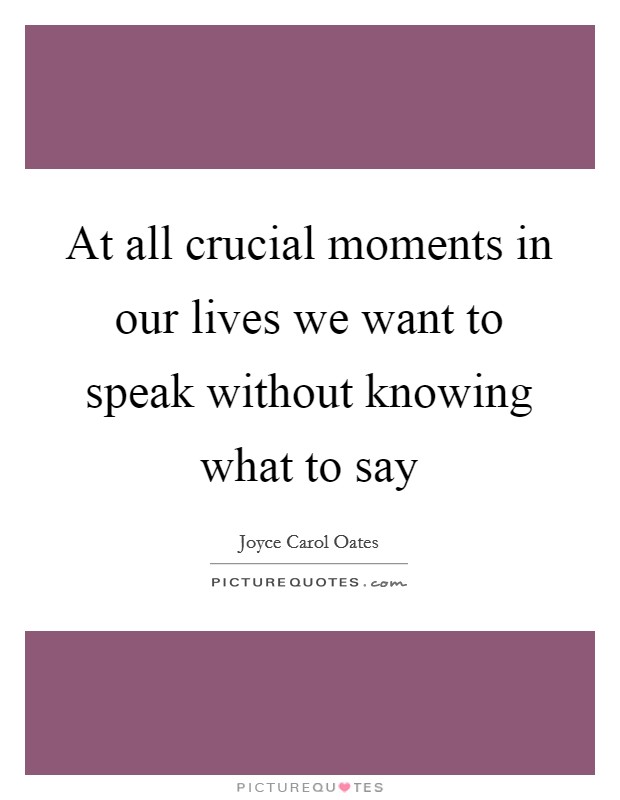 At all crucial moments in our lives we want to speak without knowing what to say Picture Quote #1