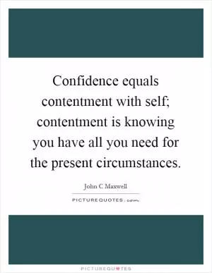 Confidence equals contentment with self; contentment is knowing you have all you need for the present circumstances Picture Quote #1