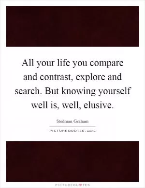 All your life you compare and contrast, explore and search. But knowing yourself well is, well, elusive Picture Quote #1