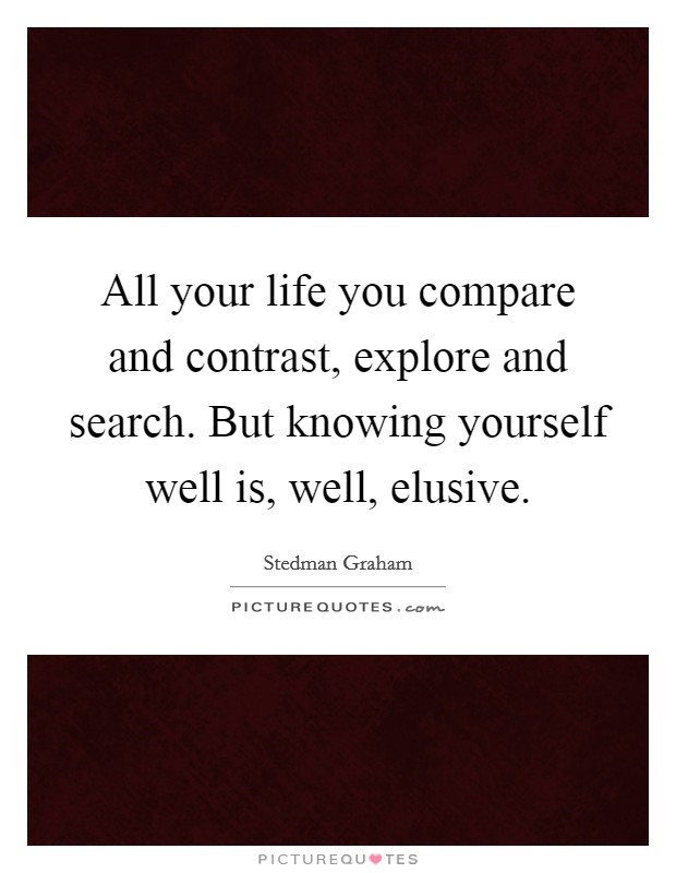 All your life you compare and contrast, explore and search. But knowing yourself well is, well, elusive. Picture Quote #1