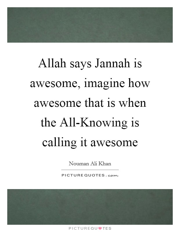 Allah says Jannah is awesome, imagine how awesome that is when the All-Knowing is calling it awesome Picture Quote #1