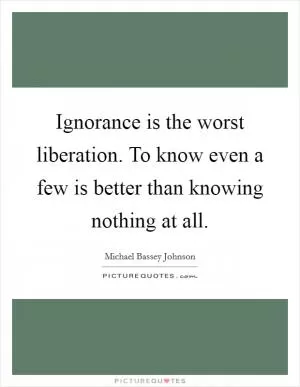 Ignorance is the worst liberation. To know even a few is better than knowing nothing at all Picture Quote #1