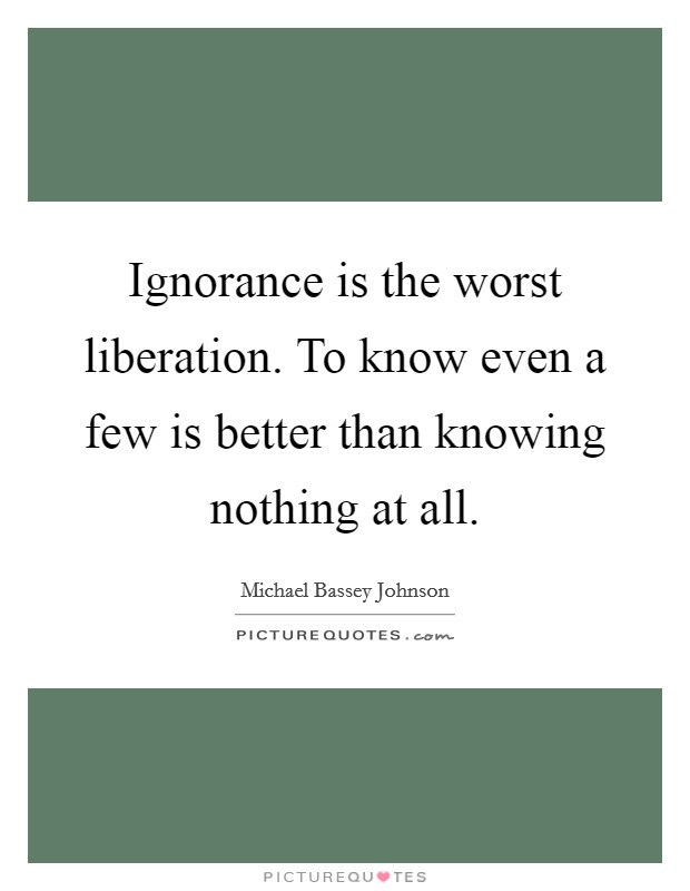 Ignorance is the worst liberation. To know even a few is better than knowing nothing at all. Picture Quote #1