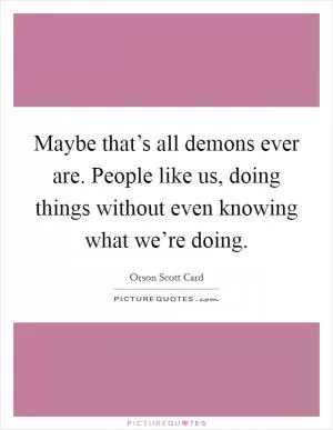 Maybe that’s all demons ever are. People like us, doing things without even knowing what we’re doing Picture Quote #1