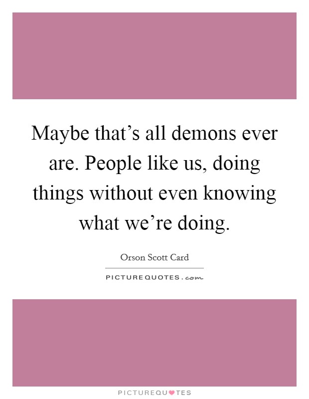 Maybe that's all demons ever are. People like us, doing things without even knowing what we're doing. Picture Quote #1