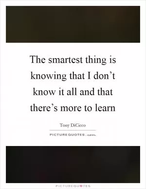 The smartest thing is knowing that I don’t know it all and that there’s more to learn Picture Quote #1