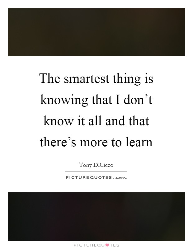 The smartest thing is knowing that I don't know it all and that there's more to learn Picture Quote #1