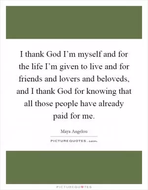 I thank God I’m myself and for the life I’m given to live and for friends and lovers and beloveds, and I thank God for knowing that all those people have already paid for me Picture Quote #1