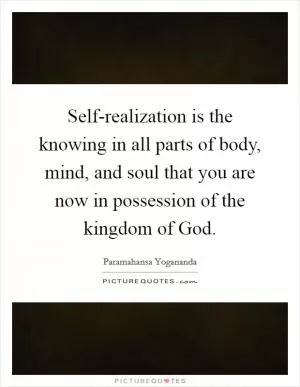 Self-realization is the knowing in all parts of body, mind, and soul that you are now in possession of the kingdom of God Picture Quote #1