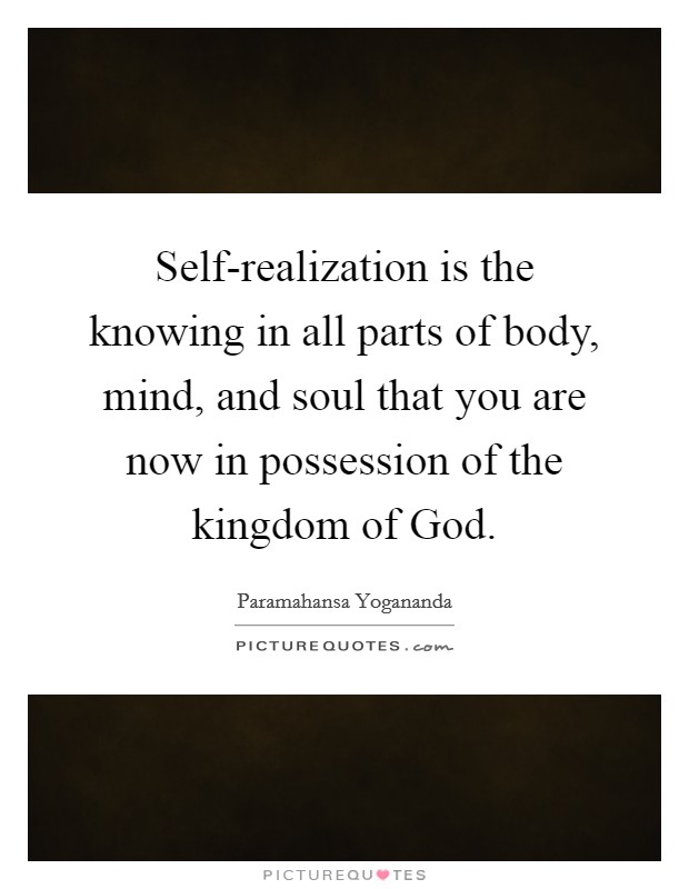 Self-realization is the knowing in all parts of body, mind, and soul that you are now in possession of the kingdom of God. Picture Quote #1