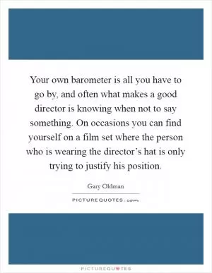 Your own barometer is all you have to go by, and often what makes a good director is knowing when not to say something. On occasions you can find yourself on a film set where the person who is wearing the director’s hat is only trying to justify his position Picture Quote #1