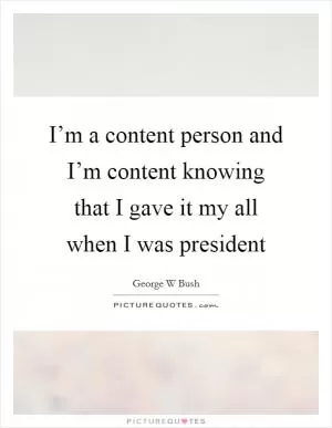I’m a content person and I’m content knowing that I gave it my all when I was president Picture Quote #1