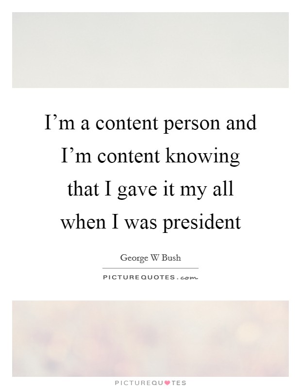 I'm a content person and I'm content knowing that I gave it my all when I was president Picture Quote #1